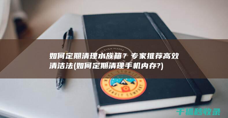如何定期清理水族箱？专家推荐高效清洁法 (如何定期清理手机内存?)