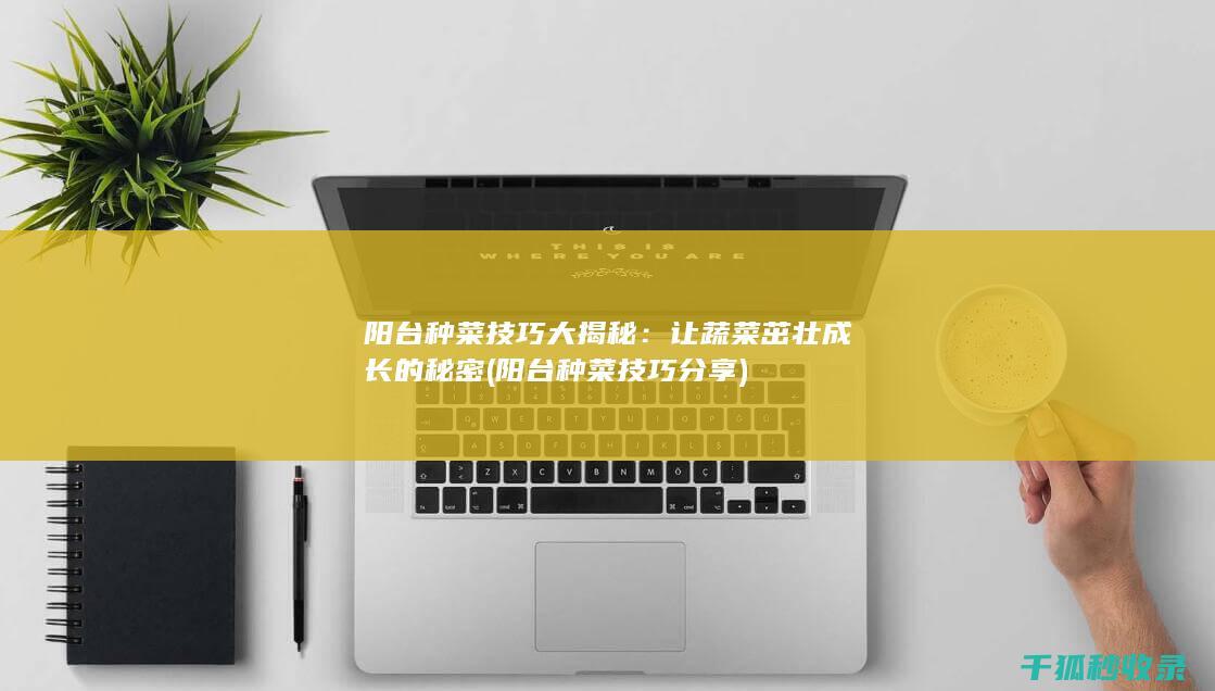 阳台种菜技巧大揭秘：让蔬菜茁壮成长的秘密 (阳台种菜技巧分享)