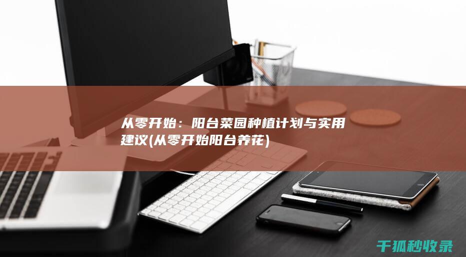 从零开始：阳台菜园种植计划与实用建议 (从零开始阳台养花)