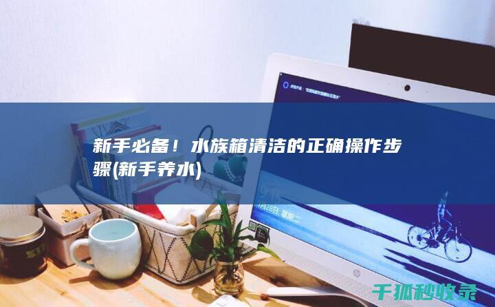 新手必备！水族箱清洁的正确操作步骤 (新手养水)