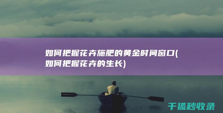 如何把握花卉施肥的黄金时间窗口 (如何把握花卉的生长)