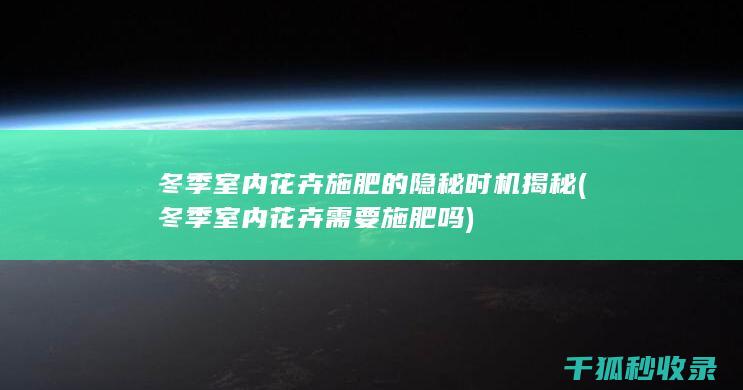 冬季室内花卉施肥的隐秘时机揭秘 (冬季室内花卉需要施肥吗)