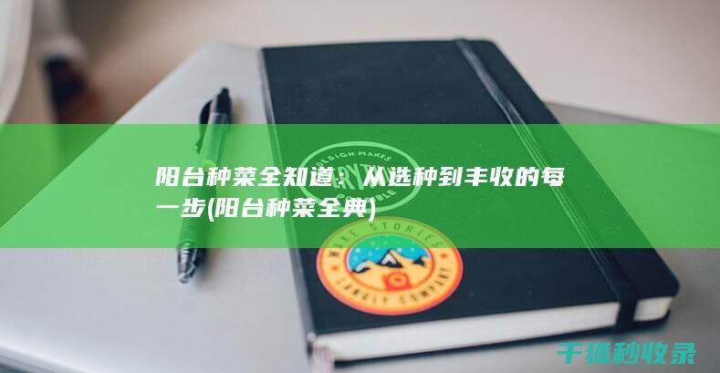 阳台种菜全知道：从选种到丰收的每一步 (阳台种菜全典)
