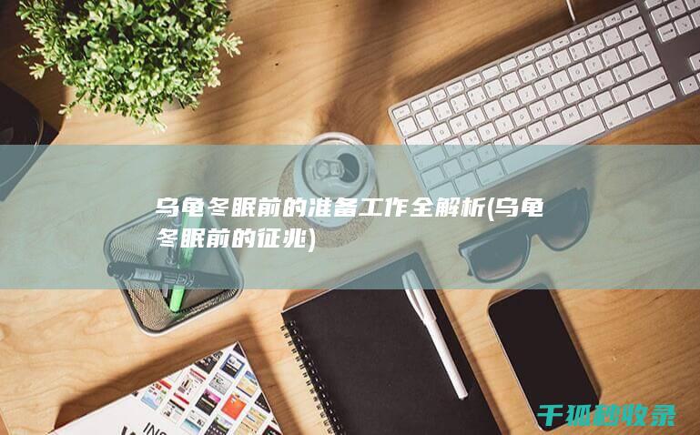 乌龟冬眠前的准备工作全解析 (乌龟冬眠前的征兆)