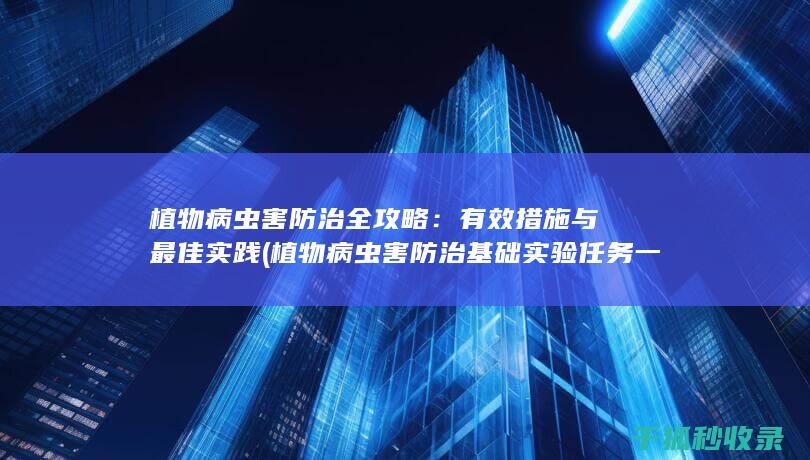 植物病虫害防治全攻略：有效措施与最佳实践 (植物病虫害防治基础实验任务一)