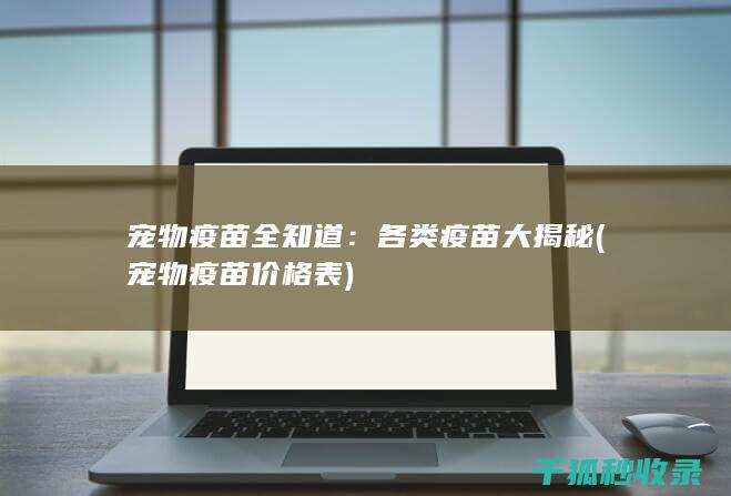 宠物疫苗全知道：各类疫苗大揭秘 (宠物疫苗价格表)