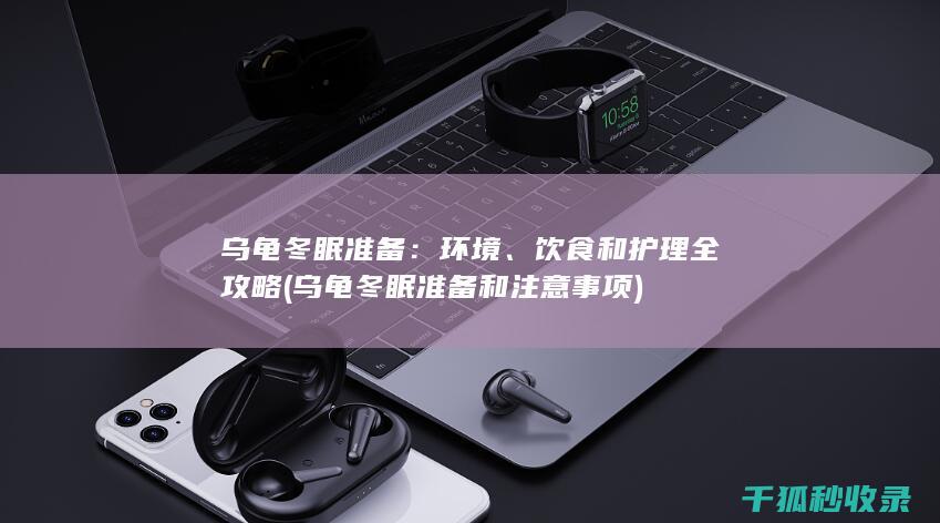 乌龟冬眠准备：环境、饮食和护理全攻略 (乌龟冬眠准备和注意事项)