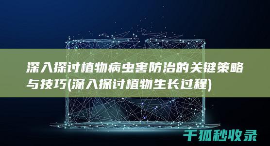 深入探讨植物病虫害防治的关键策略与技巧 (深入探讨植物生长过程)