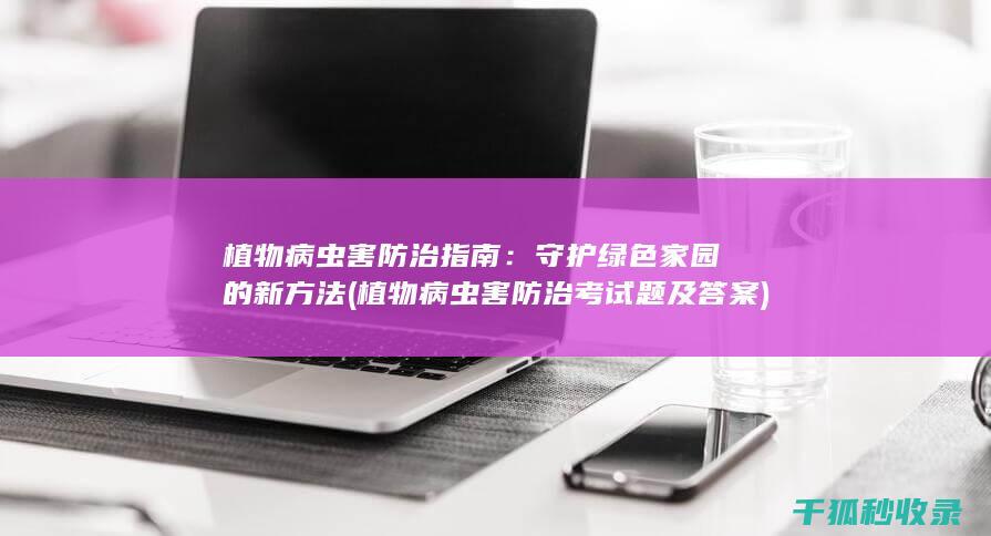 植物病虫害防治指南：守护绿色家园的新方法 (植物病虫害防治考试题及答案)