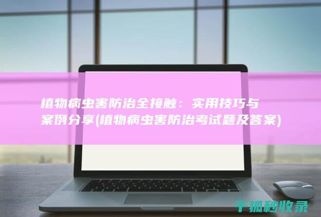 植物病虫害防治全接触：实用技巧与案例分享 (植物病虫害防治考试题及答案)