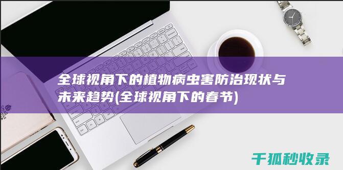 全球视角下的植物病虫害防治现状与未来趋势 (全球视角下的春节)