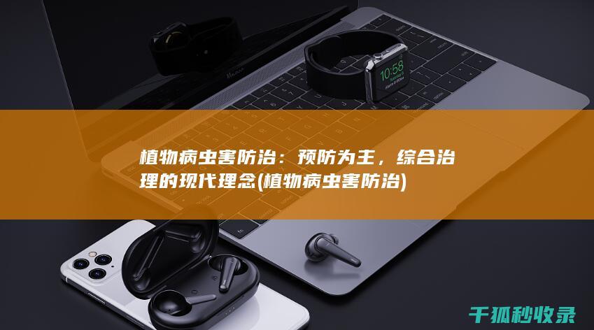 植物病虫害防治：预防为主，综合治理的现代理念 (植物病虫害防治)