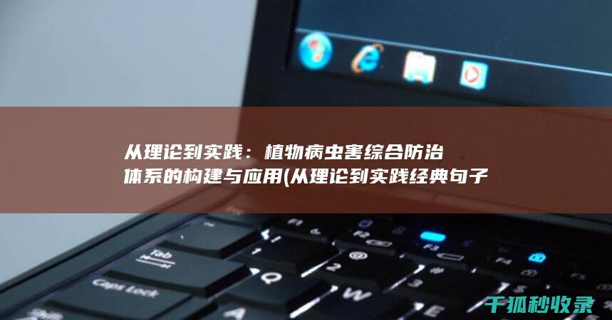 从理论到实践：植物病虫害综合防治体系的构建与应用 (从理论到实践经典句子)
