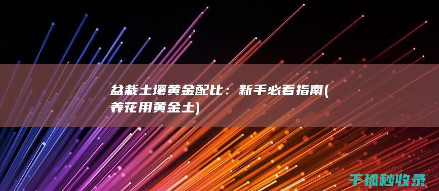 盆栽土壤黄金配比：新手必看指南 (养花用黄金土)