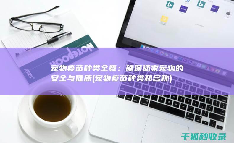 宠物疫苗种类全览：确保您家宠物的安全与健康 (宠物疫苗种类和名称)