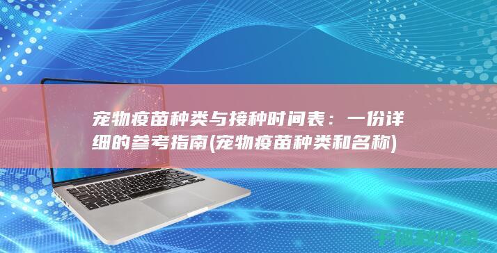 宠物疫苗种类与接种时间表：一份详细的参考指南 (宠物疫苗种类和名称)