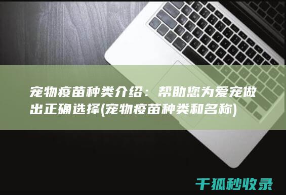 宠物疫苗种类介绍：帮助您为爱宠做出正确选择 (宠物疫苗种类和名称)