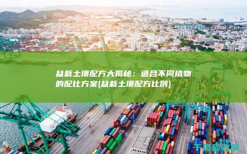 盆栽土壤配方大揭秘：适合不同植物的配比方案 (盆栽土壤配方比例)