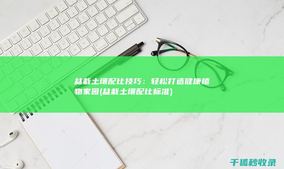 盆栽土壤配比技巧：轻松打造健康植物家园 (盆栽土壤配比标准)