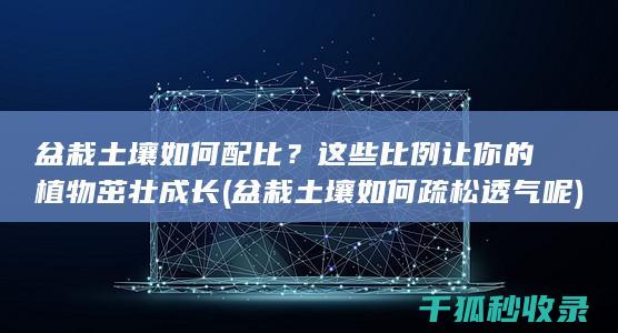 盆栽土壤如何配比？这些比例让你的植物茁壮成长 (盆栽土壤如何疏松透气呢)