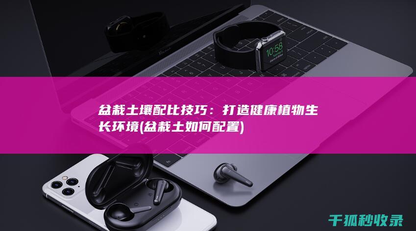 盆栽土壤配比技巧：打造健康植物生长环境 (盆栽土如何配置)
