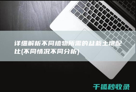 详细解析不同植物所需的盆栽土壤配比 (不同情况不同分析)