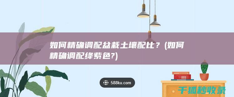 如何精确调配盆栽土壤配比？ (如何精确调配绛紫色?)