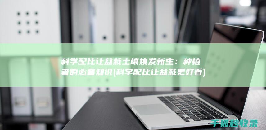 科学配比让盆栽土壤焕发新生：种植者的必备知识 (科学配比让盆栽更好看)
