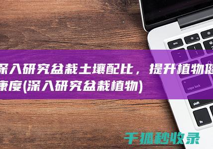 深入研究盆栽土壤配比，提升植物健康度 (深入研究盆栽植物)