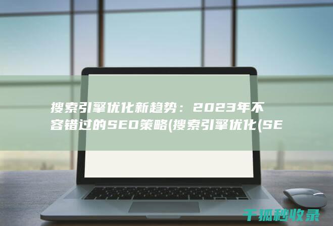 搜索引擎优化新趋势：2023年不容错过的SEO策略 (搜索引擎优化(SEO))