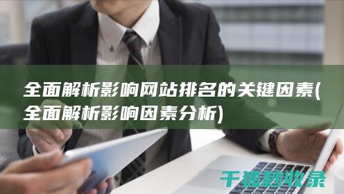 全面解析影响网站排名的关键因素 (全面解析影响因素分析)