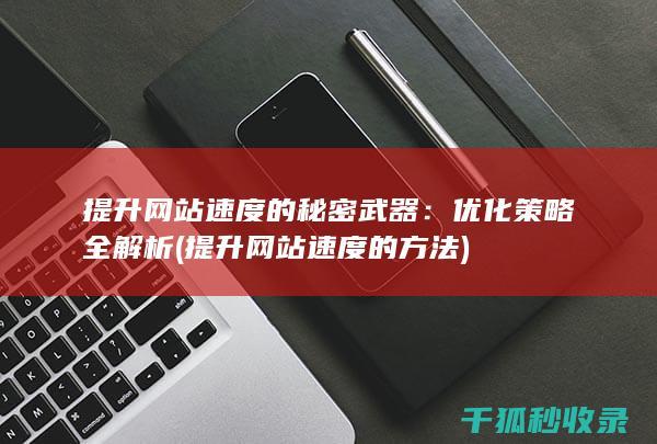 提升网站速度的秘密武器：优化策略全解析 (提升网站速度的方法)