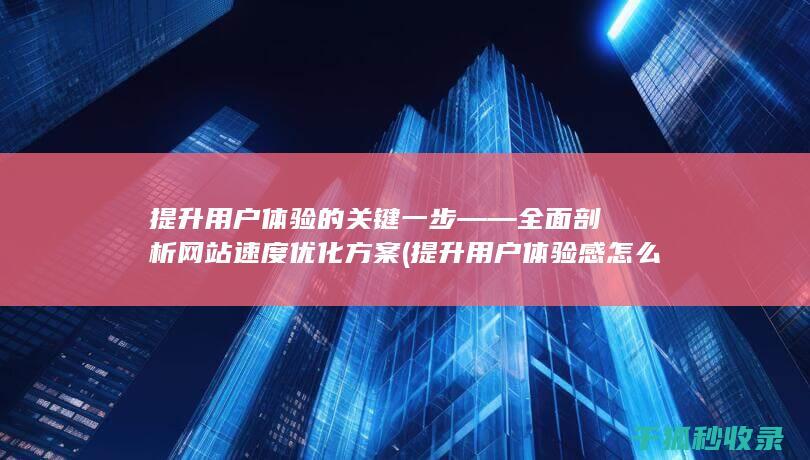 提升用户体验的关键一步——全面剖析网站速度优化方案 (提升用户体验感怎么表达)