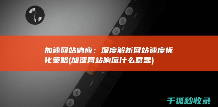 加速网站响应：深度解析网站速度优化策略 (加速网站响应什么意思)