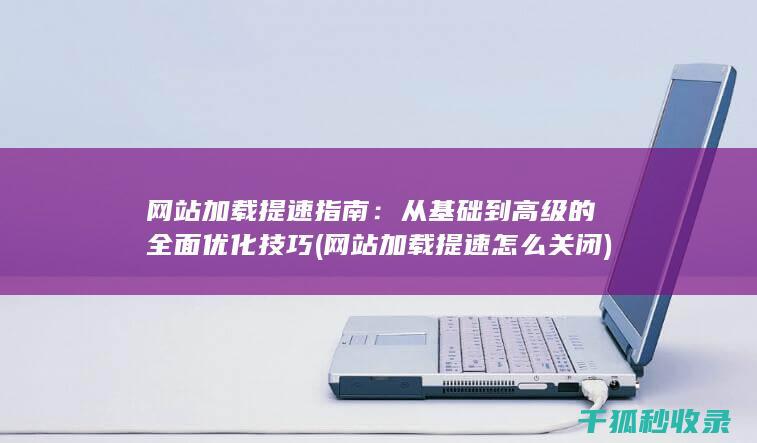 网站加载提速指南：从基础到高级的全面优化技巧 (网站加载提速怎么关闭)