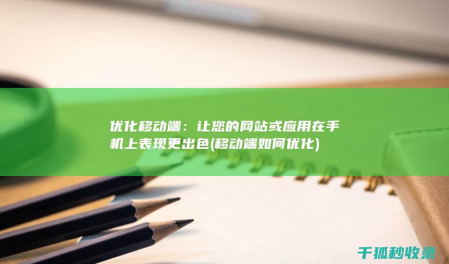 优化移动端：让您的网站或应用在手机上表现更出色 (移动端如何优化)