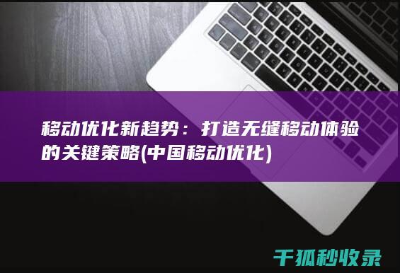 移动优化新趋势：打造无缝移动体验的关键策略 (中国移动优化)