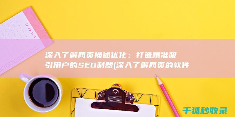 深入了解网页描述优化：打造精准吸引用户的SEO利器 (深入了解网页的软件)