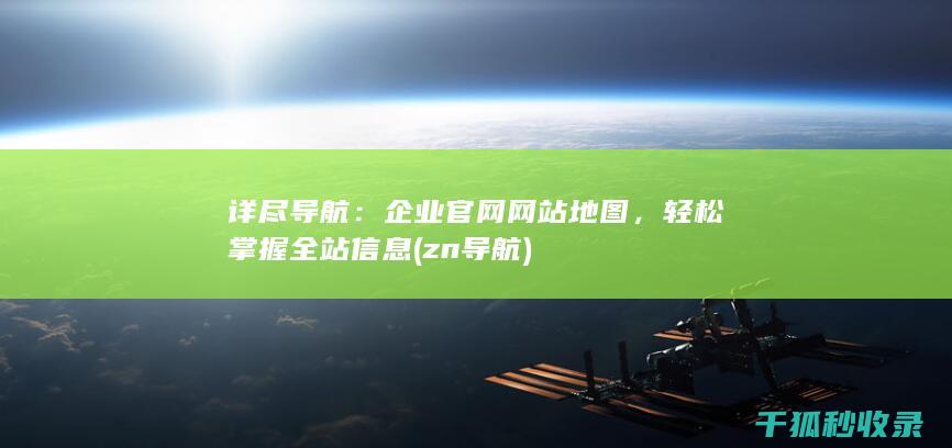 详尽导航：企业官网网站地图，轻松掌握全站信息 (zn导航)