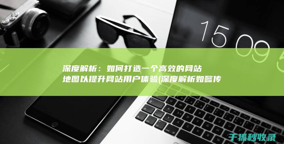 深度解析：如何打造一个高效的网站地图以提升网站用户体验 (深度解析如懿传)