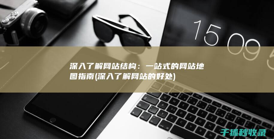 深入了解网站结构：一站式的网站地图指南 (深入了解网站的好处)