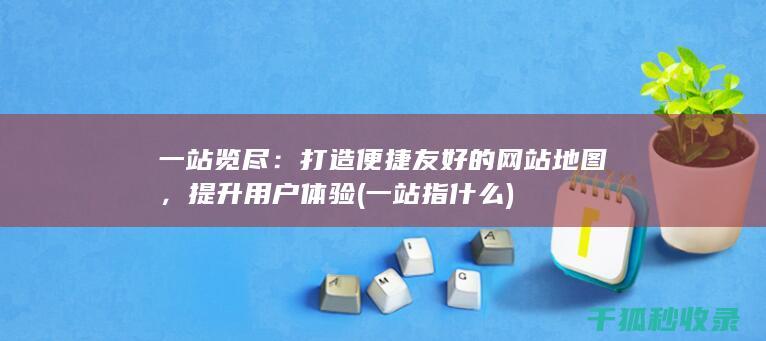 一站览尽：打造便捷友好的网站地图，提升用户体验 (一站指什么)