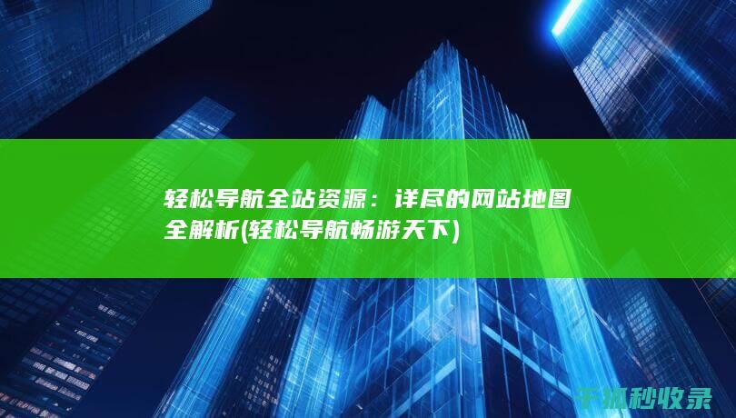 轻松导航全站资源：详尽的网站地图全解析 (轻松导航畅游天下)