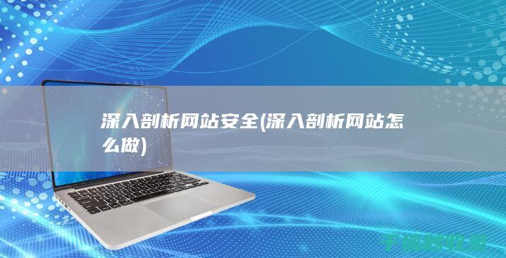 深入剖析网站安全 (深入剖析网站怎么做)