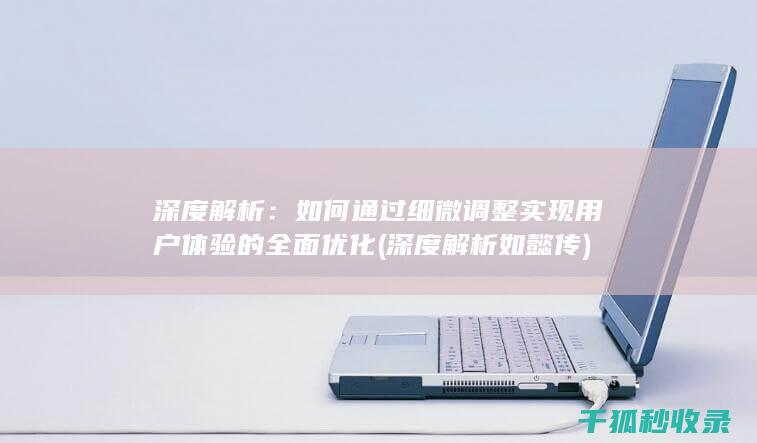 深度解析：如何通过细微调整实现用户体验的全面优化 (深度解析如懿传)