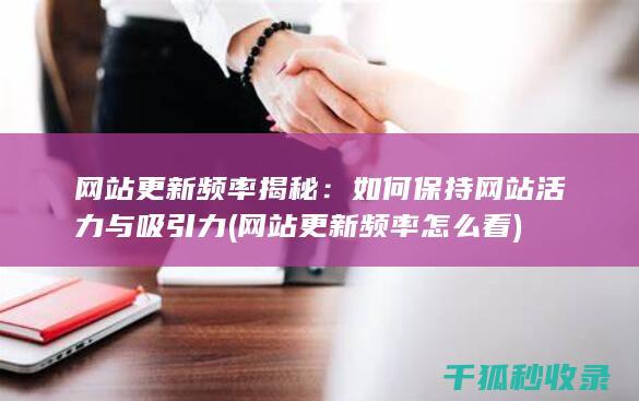 网站更新频率揭秘：如何保持网站活力与吸引力 (网站更新频率怎么看)