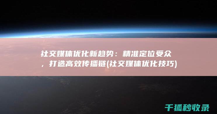社交媒体优化新趋势：精准定位受众，打造高效传播链 (社交媒体优化技巧)