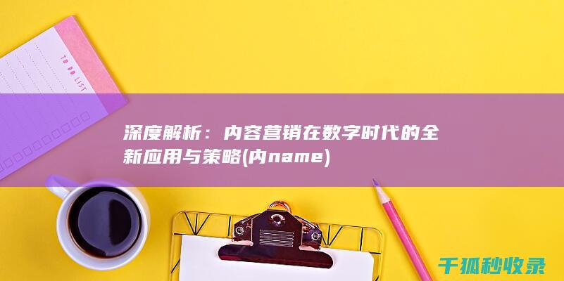 深度解析：内容营销在数字时代的全新应用与策略 (内name)