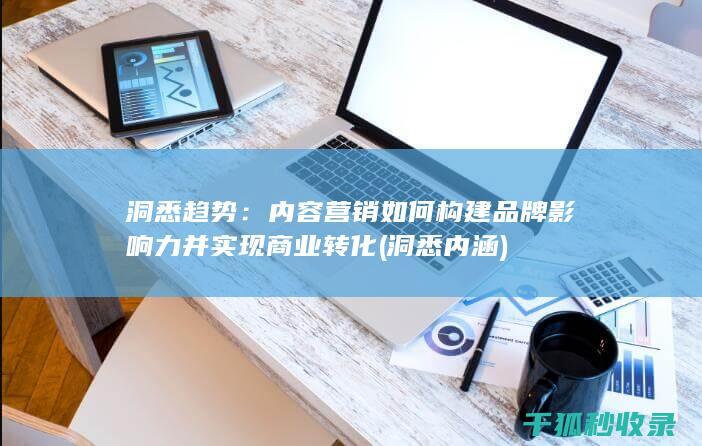 洞悉趋势：内容营销如何构建品牌影响力并实现商业转化 (洞悉内涵)