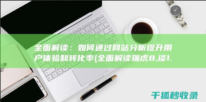 全面解读：如何通过网站分析提升用户体验和转化率 (全面解读瑞虎8,谈1.5T和1.6T车型如何选择)